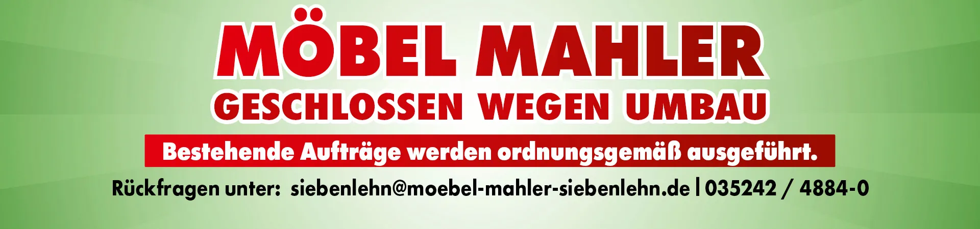 Möbel Mahler. Geschlossen wegen Umbau. Bestehende Aufträge werden ordnungsgemäß ausgeführt. Rückfragen unter: siebenlehn@moebel-mahler-siebenlehn.de. 035242/4884-0