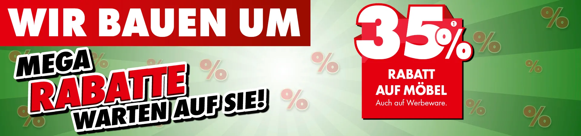 Wir bauen um. Mega Rabatte warten auf Sie. 35 % (1) Rabatt auf Möbel. Auch auf Werbeware.